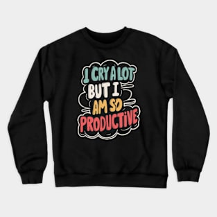 I Cry A Lot But I Am So Productive Crewneck Sweatshirt